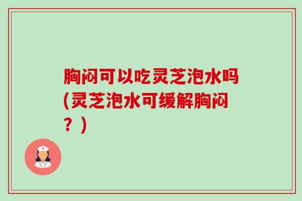 胸闷可以吃灵芝泡水吗(灵芝泡水可缓解胸闷？)-第1张图片-卓越灵芝孢子粉