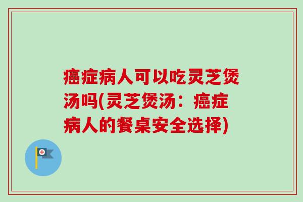 癌症病人可以吃灵芝煲汤吗(灵芝煲汤：癌症病人的餐桌安全选择)-第1张图片-卓越灵芝孢子粉