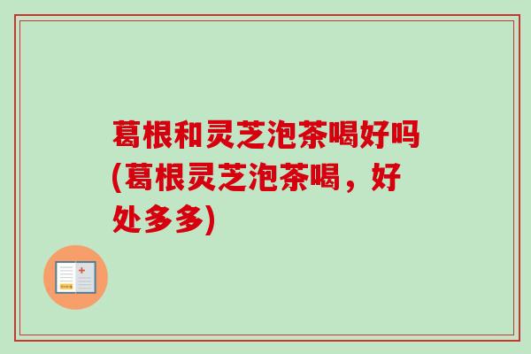 葛根和灵芝泡茶喝好吗(葛根灵芝泡茶喝，好处多多)-第1张图片-卓越灵芝孢子粉