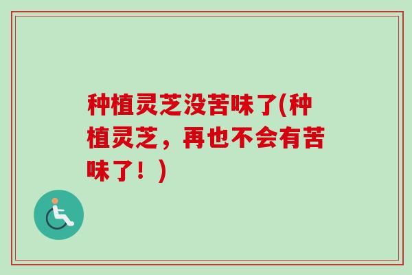 种植灵芝没苦味了(种植灵芝,再也不会有苦味了!)-第1张图片-卓越灵芝孢子粉 种植灵芝没苦味了(种植灵芝,再也不会有苦味了!)-第1张图片-卓越灵芝孢子粉