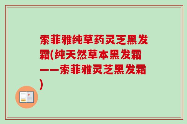 索菲雅纯草药灵芝黑发霜(纯天然草本黑发霜——索菲雅灵芝黑发霜)-第1张图片-卓越灵芝孢子粉 索菲雅纯草药灵芝黑发霜(纯天然草本黑发霜——索菲雅灵芝黑发霜)-第1张图片-卓越灵芝孢子粉