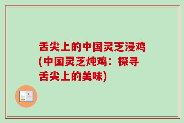 舌尖上的中国灵芝浸鸡(中国灵芝炖鸡：探寻舌尖上的美味)-第1张图片-卓越灵芝孢子粉