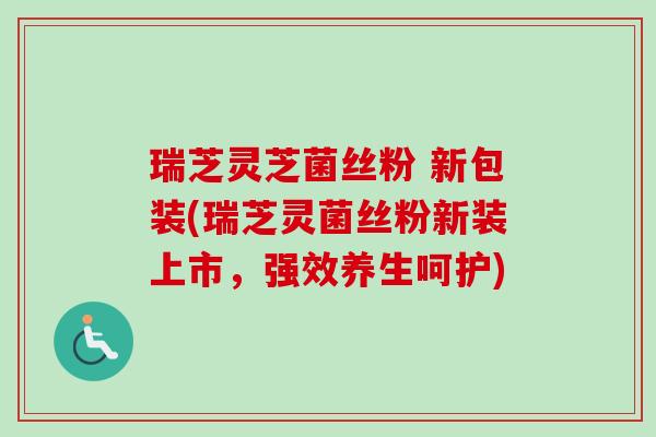 瑞芝灵芝菌丝粉 新包装(瑞芝灵菌丝粉新装上市,强效养生呵护)-第1张图片-卓越灵芝孢子粉 瑞芝灵芝菌丝粉 新包装(瑞芝灵菌丝粉新装上市,强效养生呵护)-第1张图片-卓越灵芝孢子粉
