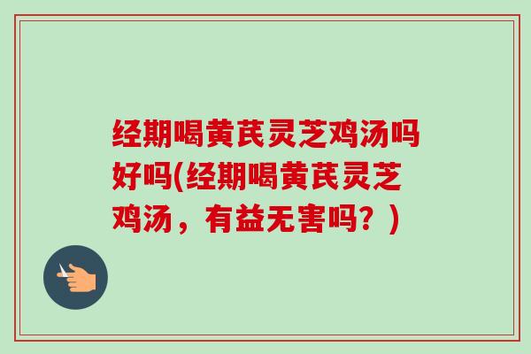经期喝黄芪灵芝鸡汤吗好吗(经期喝黄芪灵芝鸡汤，有益无害吗？)-第1张图片-卓越灵芝孢子粉