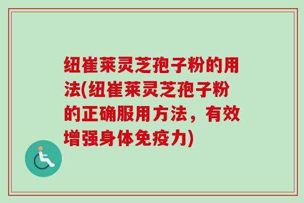 纽崔莱灵芝孢子粉的用法(纽崔莱灵芝孢子粉的正确服用方法,有效增强身体免疫力)-第1张图片-卓越灵芝孢子粉 纽崔莱灵芝孢子粉的用法(纽崔莱灵芝孢子粉的正确服用方法,有效增强身体免疫力)-第1张图片-卓越灵芝孢子粉