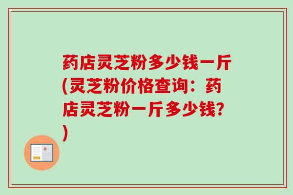 药店灵芝粉多少钱一斤(灵芝粉价格查询:药店灵芝粉一斤多少钱?)-第1张图片-卓越灵芝孢子粉 药店灵芝粉多少钱一斤(灵芝粉价格查询:药店灵芝粉一斤多少钱?)-第1张图片-卓越灵芝孢子粉