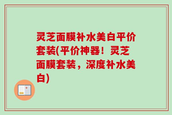 灵芝面膜补水美白平价套装(平价神器！灵芝面膜套装，深度补水美白)-第1张图片-卓越灵芝孢子粉
