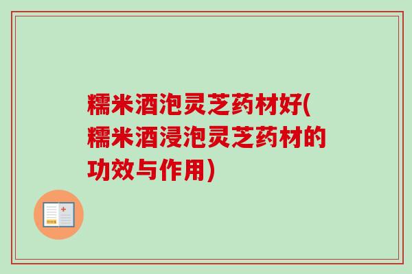 糯米酒泡灵芝药材好(糯米酒浸泡灵芝药材的功效与作用)-第1张图片-卓越灵芝孢子粉 糯米酒泡灵芝药材好(糯米酒浸泡灵芝药材的功效与作用)-第1张图片-卓越灵芝孢子粉