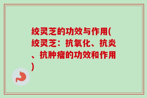 绞灵芝的功效与作用(绞灵芝：抗氧化、抗炎、抗肿瘤的功效和作用)-第1张图片-卓越灵芝孢子粉