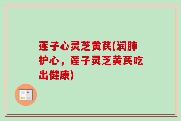 莲子心灵芝黄芪(润肺护心,莲子灵芝黄芪吃出健康)-第1张图片-卓越灵芝孢子粉 莲子心灵芝黄芪(润肺护心,莲子灵芝黄芪吃出健康)-第1张图片-卓越灵芝孢子粉