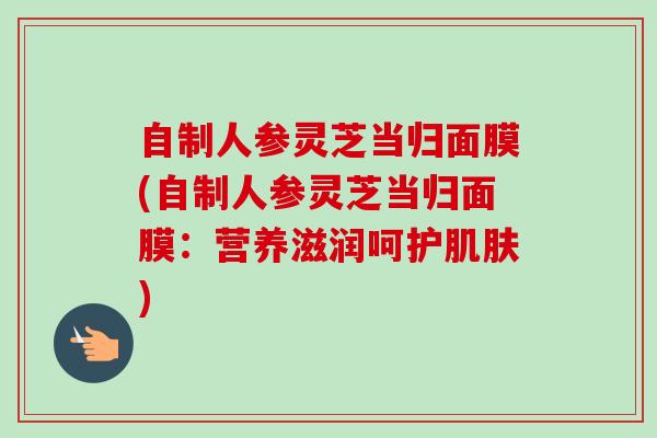 自制人参灵芝当归面膜(自制人参灵芝当归面膜:营养滋润呵护肌肤)-第1张图片-卓越灵芝孢子粉 自制人参灵芝当归面膜(自制人参灵芝当归面膜:营养滋润呵护肌肤)-第1张图片-卓越灵芝孢子粉