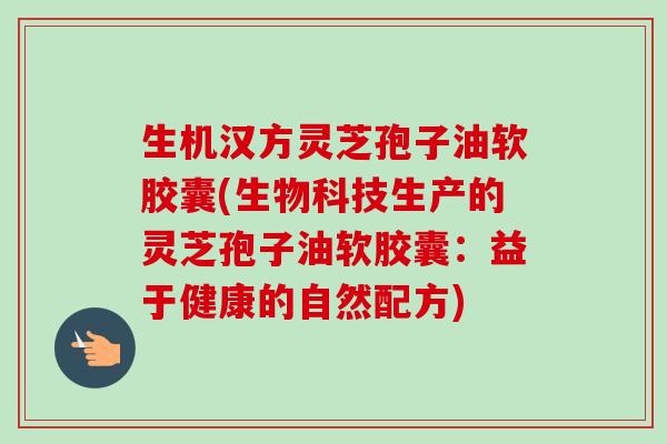 生机汉方灵芝孢子油软胶囊(生物科技生产的灵芝孢子油软胶囊:益于健康的自然配方)-第1张图片-卓越灵芝孢子粉 生机汉方灵芝孢子油软胶囊(生物科技生产的灵芝孢子油软胶囊:益于健康的自然配方)-第1张图片-卓越灵芝孢子粉