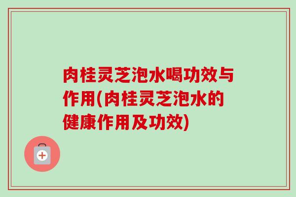 肉桂灵芝泡水喝功效与作用(肉桂灵芝泡水的健康作用及功效)-第1张图片-卓越灵芝孢子粉 肉桂灵芝泡水喝功效与作用(肉桂灵芝泡水的健康作用及功效)-第1张图片-卓越灵芝孢子粉