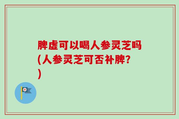 脾虚可以喝人参灵芝吗(人参灵芝可否补脾?)-第1张图片-卓越灵芝孢子粉 脾虚可以喝人参灵芝吗(人参灵芝可否补脾?)-第1张图片-卓越灵芝孢子粉