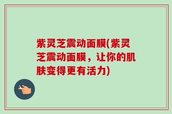 紫灵芝震动面膜(紫灵芝震动面膜,让你的肌肤变得更有活力)-第1张图片-卓越灵芝孢子粉 紫灵芝震动面膜(紫灵芝震动面膜,让你的肌肤变得更有活力)-第1张图片-卓越灵芝孢子粉