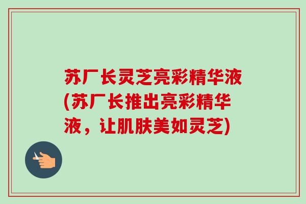 苏厂长灵芝亮彩精华液(苏厂长推出亮彩精华液,让肌肤美如灵芝)-第1张图片-卓越灵芝孢子粉 苏厂长灵芝亮彩精华液(苏厂长推出亮彩精华液,让肌肤美如灵芝)-第1张图片-卓越灵芝孢子粉