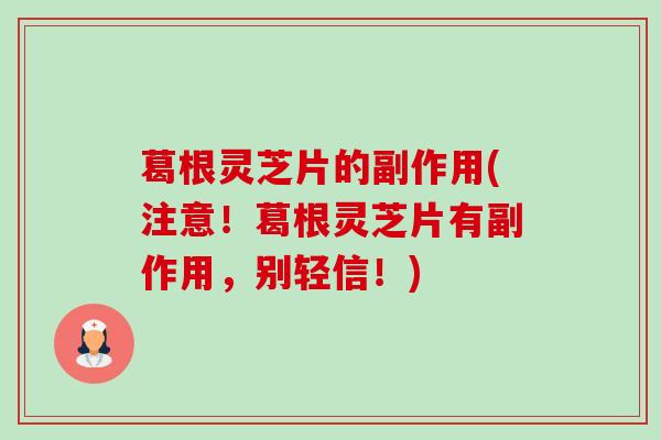 葛根灵芝片的副作用(注意!葛根灵芝片有副作用,别轻信!)-第1张图片-卓越灵芝孢子粉 葛根灵芝片的副作用(注意!葛根灵芝片有副作用,别轻信!)-第1张图片-卓越灵芝孢子粉