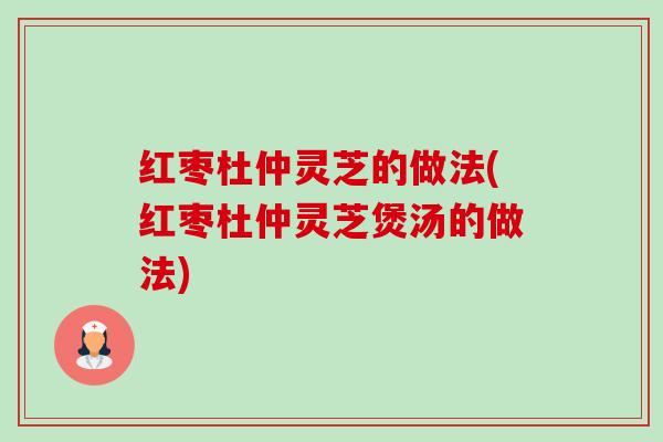 红枣杜仲灵芝的做法(红枣杜仲灵芝煲汤的做法)-第1张图片-卓越灵芝孢子粉