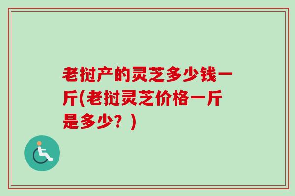 老挝产的灵芝多少钱一斤(老挝灵芝价格一斤是多少？)-第1张图片-卓越灵芝孢子粉