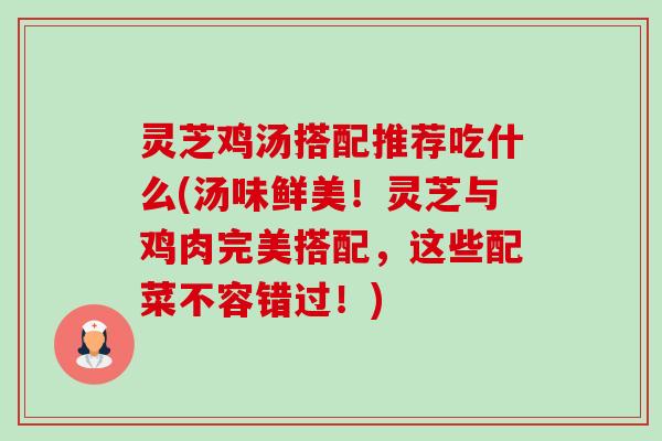 灵芝鸡汤搭配推荐吃什么(汤味鲜美!灵芝与鸡肉完美搭配,这些配菜不容错过!)-第1张图片-卓越灵芝孢子粉 灵芝鸡汤搭配推荐吃什么(汤味鲜美!灵芝与鸡肉完美搭配,这些配菜不容错过!)-第1张图片-卓越灵芝孢子粉