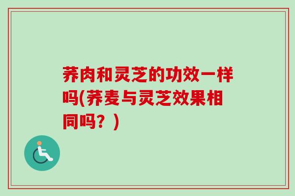 荞肉和灵芝的功效一样吗(荞麦与灵芝效果相同吗?)-第1张图片-卓越灵芝孢子粉 荞肉和灵芝的功效一样吗(荞麦与灵芝效果相同吗?)-第1张图片-卓越灵芝孢子粉