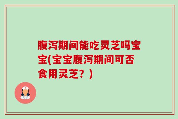 腹泻期间能吃灵芝吗宝宝(宝宝腹泻期间可否食用灵芝?)-第1张图片-卓越灵芝孢子粉 腹泻期间能吃灵芝吗宝宝(宝宝腹泻期间可否食用灵芝?)-第1张图片-卓越灵芝孢子粉