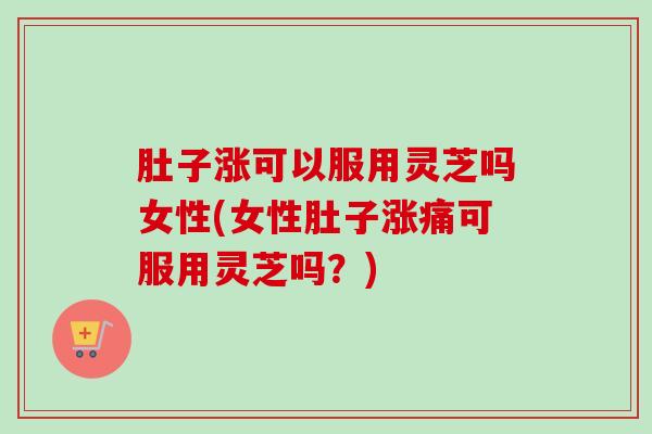 肚子涨可以服用灵芝吗女性(女性肚子涨痛可服用灵芝吗?)-第1张图片-卓越灵芝孢子粉 肚子涨可以服用灵芝吗女性(女性肚子涨痛可服用灵芝吗?)-第1张图片-卓越灵芝孢子粉