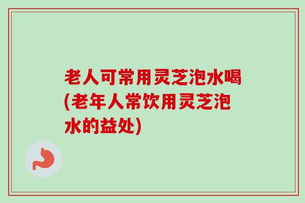 老人可常用灵芝泡水喝(老年人常饮用灵芝泡水的益处)-第1张图片-卓越灵芝孢子粉 老人可常用灵芝泡水喝(老年人常饮用灵芝泡水的益处)-第1张图片-卓越灵芝孢子粉