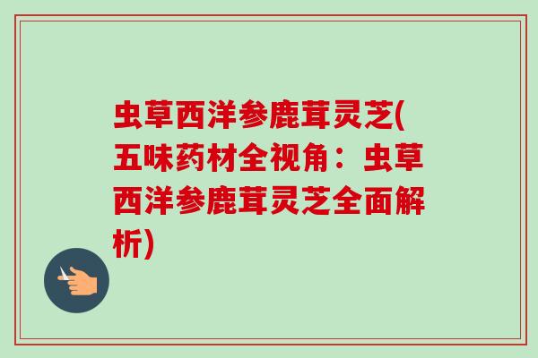虫草西洋参鹿茸灵芝(五味药材全视角:虫草西洋参鹿茸灵芝全面解析)-第1张图片-卓越灵芝孢子粉 虫草西洋参鹿茸灵芝(五味药材全视角:虫草西洋参鹿茸灵芝全面解析)-第1张图片-卓越灵芝孢子粉