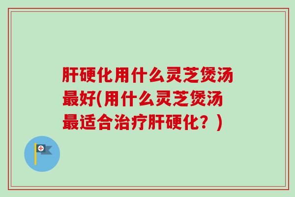 肝硬化用什么灵芝煲汤最好(用什么灵芝煲汤最适合治疗肝硬化?)-第1张图片-卓越灵芝孢子粉 肝硬化用什么灵芝煲汤最好(用什么灵芝煲汤最适合治疗肝硬化?)-第1张图片-卓越灵芝孢子粉