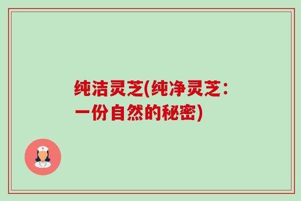 纯洁灵芝(纯净灵芝:一份自然的秘密)-第1张图片-卓越灵芝孢子粉 纯洁灵芝(纯净灵芝:一份自然的秘密)-第1张图片-卓越灵芝孢子粉