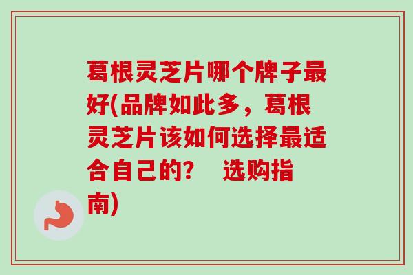 葛根灵芝片哪个牌子最好(品牌如此多,葛根灵芝片该如何选择最适合自己的? 选购指南)-第1张图片-卓越灵芝孢子粉 葛根灵芝片哪个牌子最好(品牌如此多,葛根灵芝片该如何选择最适合自己的? 选购指南)-第1张图片-卓越灵芝孢子粉