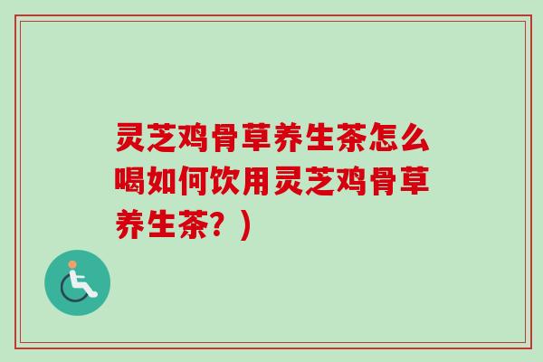灵芝鸡骨草养生茶怎么喝如何饮用灵芝鸡骨草养生茶?)-第1张图片-卓越灵芝孢子粉 灵芝鸡骨草养生茶怎么喝如何饮用灵芝鸡骨草养生茶?)-第1张图片-卓越灵芝孢子粉