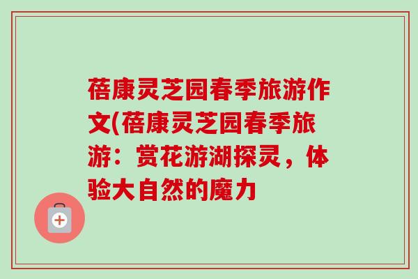 蓓康灵芝园春季旅游作文(蓓康灵芝园春季旅游:赏花游湖探灵,体验大自然的魔力-第1张图片-卓越灵芝孢子粉 蓓康灵芝园春季旅游作文(蓓康灵芝园春季旅游:赏花游湖探灵,体验大自然的魔力-第1张图片-卓越灵芝孢子粉