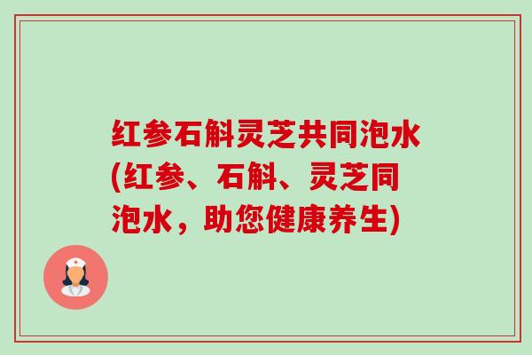 红参石斛灵芝共同泡水(红参、石斛、灵芝同泡水,助您健康养生)-第1张图片-卓越灵芝孢子粉 红参石斛灵芝共同泡水(红参、石斛、灵芝同泡水,助您健康养生)-第1张图片-卓越灵芝孢子粉