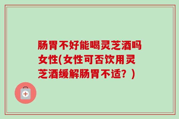 肠胃不好能喝灵芝酒吗女性(女性可否饮用灵芝酒缓解肠胃不适?)-第1张图片-卓越灵芝孢子粉 肠胃不好能喝灵芝酒吗女性(女性可否饮用灵芝酒缓解肠胃不适?)-第1张图片-卓越灵芝孢子粉