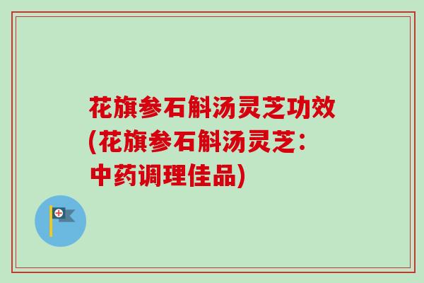 花旗参石斛汤灵芝功效(花旗参石斛汤灵芝：中药调理佳品)-第1张图片-卓越灵芝孢子粉
