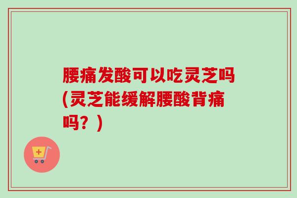 腰痛发酸可以吃灵芝吗(灵芝能缓解腰酸背痛吗?)-第1张图片-卓越灵芝孢子粉 腰痛发酸可以吃灵芝吗(灵芝能缓解腰酸背痛吗?)-第1张图片-卓越灵芝孢子粉