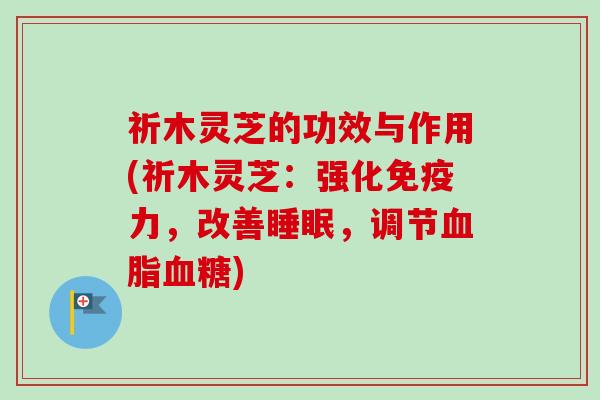 祈木灵芝的功效与作用(祈木灵芝：强化免疫力，改善睡眠，调节血脂血糖)-第1张图片-卓越灵芝孢子粉