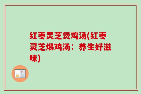 红枣灵芝煲鸡汤(红枣灵芝煨鸡汤:养生好滋味)-第1张图片-卓越灵芝孢子粉 红枣灵芝煲鸡汤(红枣灵芝煨鸡汤:养生好滋味)-第1张图片-卓越灵芝孢子粉