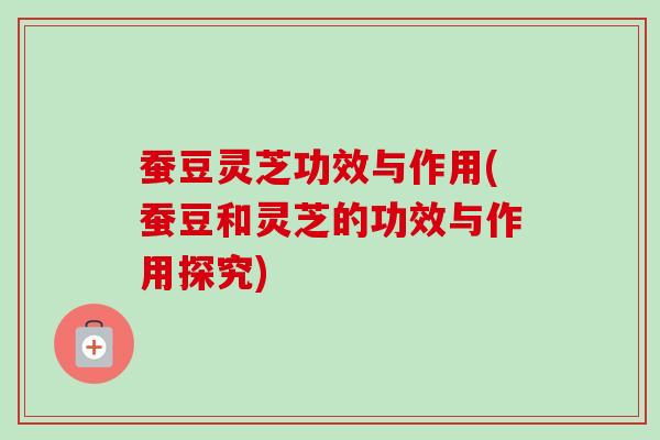 蚕豆灵芝功效与作用(蚕豆和灵芝的功效与作用探究)-第1张图片-卓越灵芝孢子粉 蚕豆灵芝功效与作用(蚕豆和灵芝的功效与作用探究)-第1张图片-卓越灵芝孢子粉