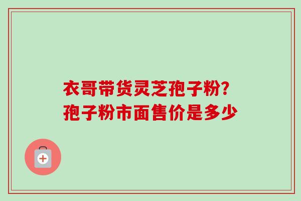 衣哥带货灵芝孢子粉?孢子粉市面售价是多少-第1张图片-卓越灵芝孢子粉 衣哥带货灵芝孢子粉?孢子粉市面售价是多少-第1张图片-卓越灵芝孢子粉
