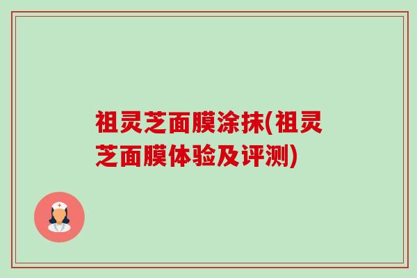 祖灵芝面膜涂抹(祖灵芝面膜体验及评测)-第1张图片-卓越灵芝孢子粉