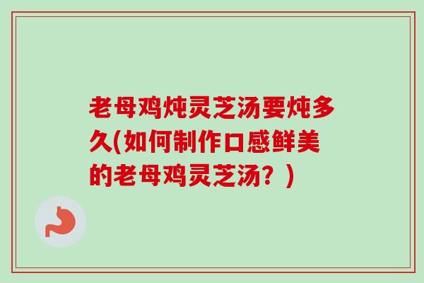 老母鸡炖灵芝汤要炖多久(如何制作口感鲜美的老母鸡灵芝汤?)-第1张图片-卓越灵芝孢子粉 老母鸡炖灵芝汤要炖多久(如何制作口感鲜美的老母鸡灵芝汤?)-第1张图片-卓越灵芝孢子粉