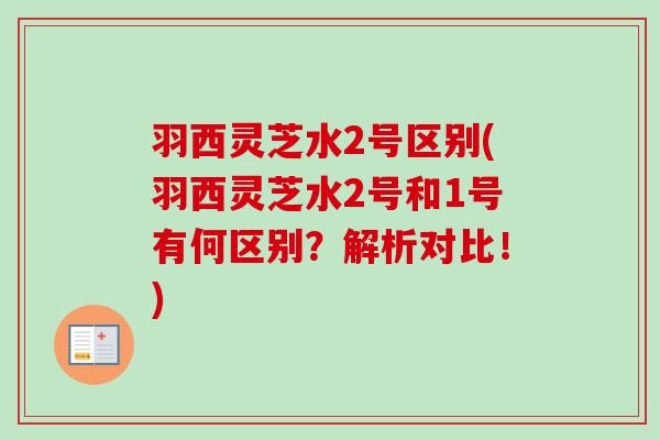羽西灵芝水2号区别(羽西灵芝水2号和1号有何区别？解析对比！)-第1张图片-卓越灵芝孢子粉