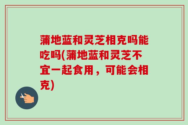 蒲地蓝和灵芝相克吗能吃吗(蒲地蓝和灵芝不宜一起食用,可能会相克)-第1张图片-卓越灵芝孢子粉 蒲地蓝和灵芝相克吗能吃吗(蒲地蓝和灵芝不宜一起食用,可能会相克)-第1张图片-卓越灵芝孢子粉