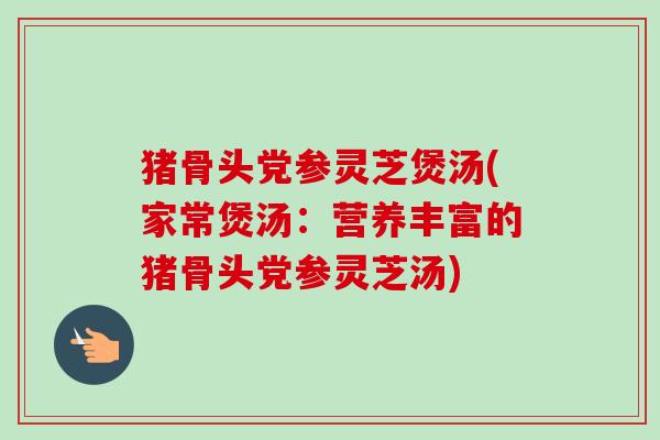 猪骨头党参灵芝煲汤(家常煲汤:营养丰富的猪骨头党参灵芝汤)-第1张图片-卓越灵芝孢子粉 猪骨头党参灵芝煲汤(家常煲汤:营养丰富的猪骨头党参灵芝汤)-第1张图片-卓越灵芝孢子粉
