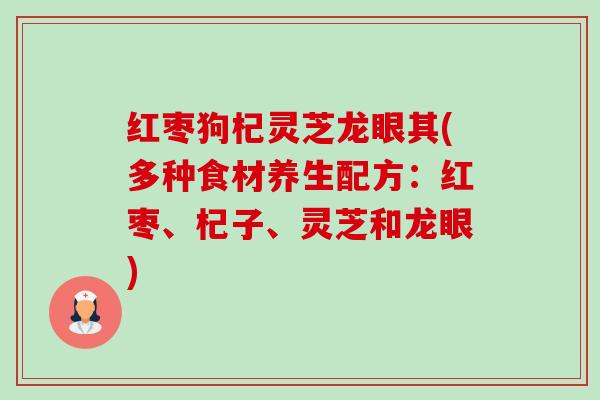 红枣狗杞灵芝龙眼其(多种食材养生配方：红枣、杞子、灵芝和龙眼)-第1张图片-卓越灵芝孢子粉