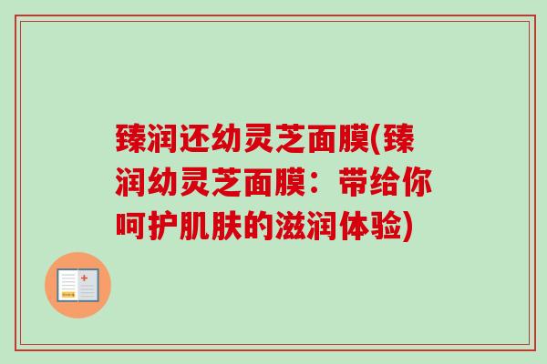 臻润还幼灵芝面膜(臻润幼灵芝面膜:带给你呵护肌肤的滋润体验)-第1张图片-卓越灵芝孢子粉 臻润还幼灵芝面膜(臻润幼灵芝面膜:带给你呵护肌肤的滋润体验)-第1张图片-卓越灵芝孢子粉