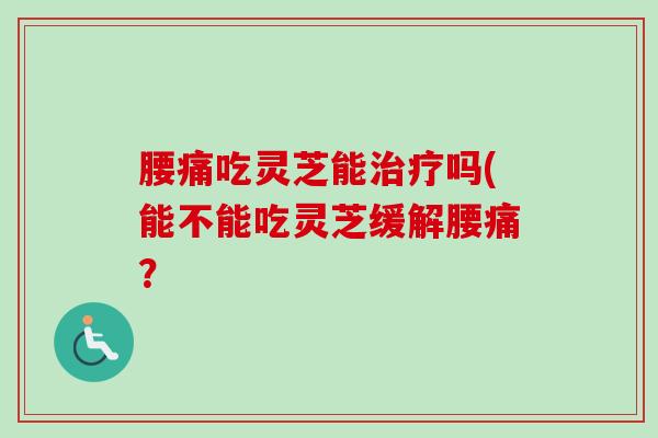 腰痛吃灵芝能治疗吗(能不能吃灵芝缓解腰痛？-第1张图片-卓越灵芝孢子粉